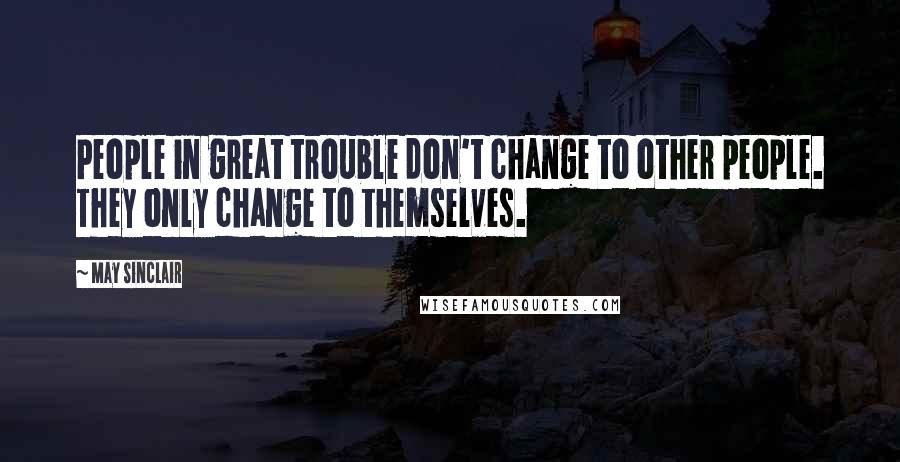 May Sinclair Quotes: People in great trouble don't change to other people. They only change to themselves.