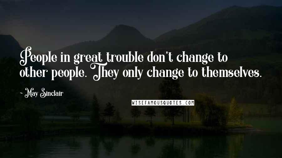 May Sinclair Quotes: People in great trouble don't change to other people. They only change to themselves.