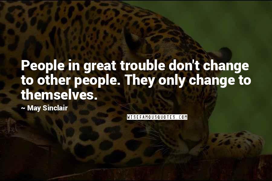 May Sinclair Quotes: People in great trouble don't change to other people. They only change to themselves.