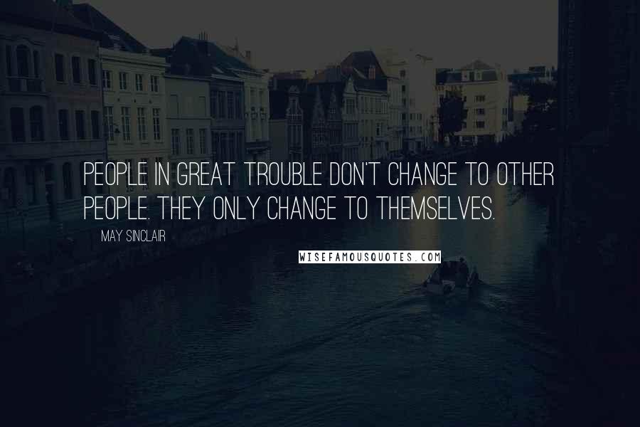 May Sinclair Quotes: People in great trouble don't change to other people. They only change to themselves.