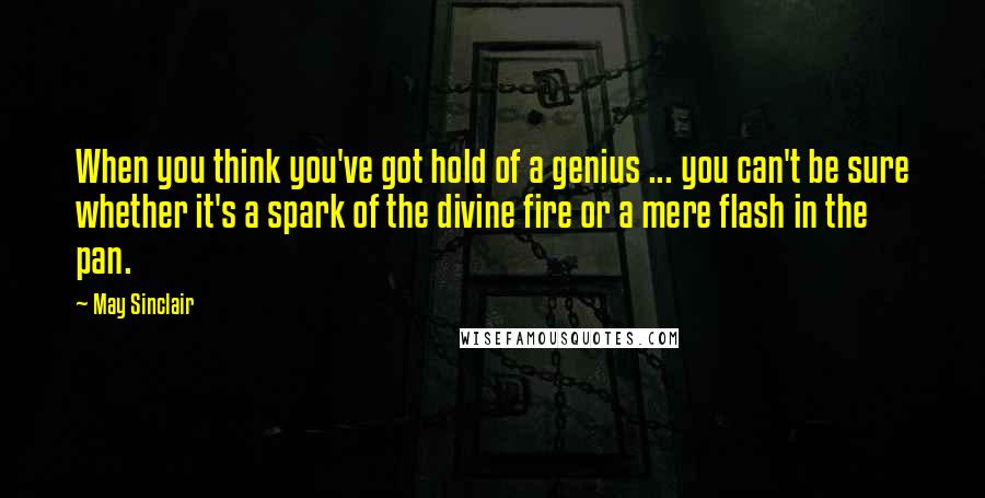 May Sinclair Quotes: When you think you've got hold of a genius ... you can't be sure whether it's a spark of the divine fire or a mere flash in the pan.