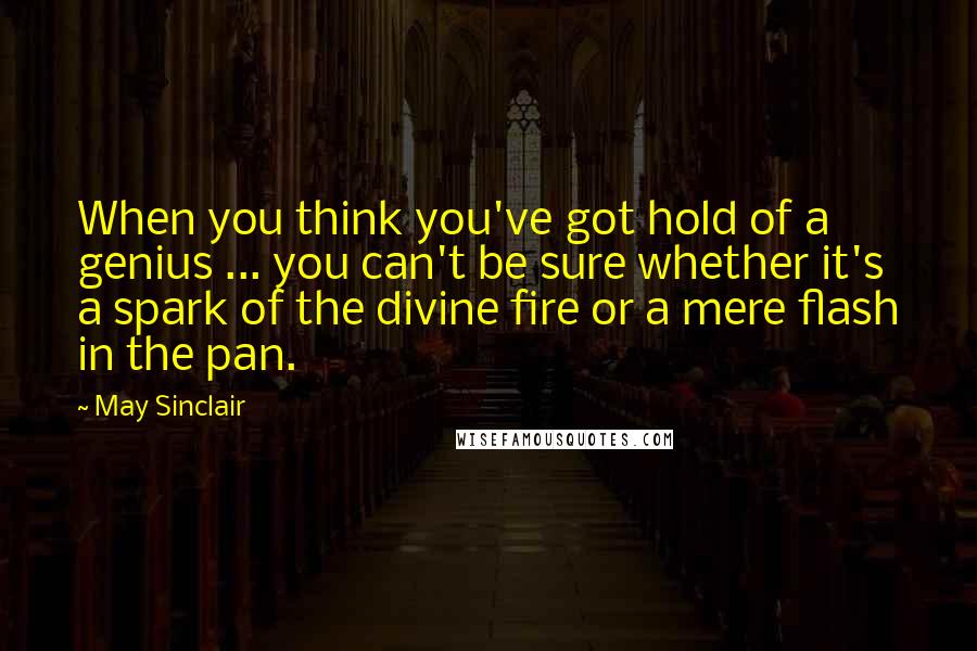 May Sinclair Quotes: When you think you've got hold of a genius ... you can't be sure whether it's a spark of the divine fire or a mere flash in the pan.