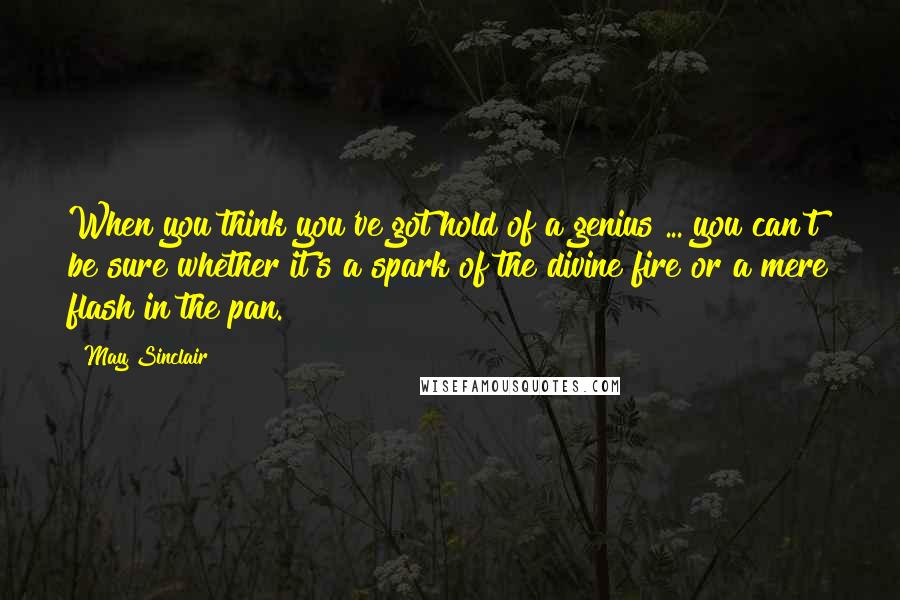 May Sinclair Quotes: When you think you've got hold of a genius ... you can't be sure whether it's a spark of the divine fire or a mere flash in the pan.