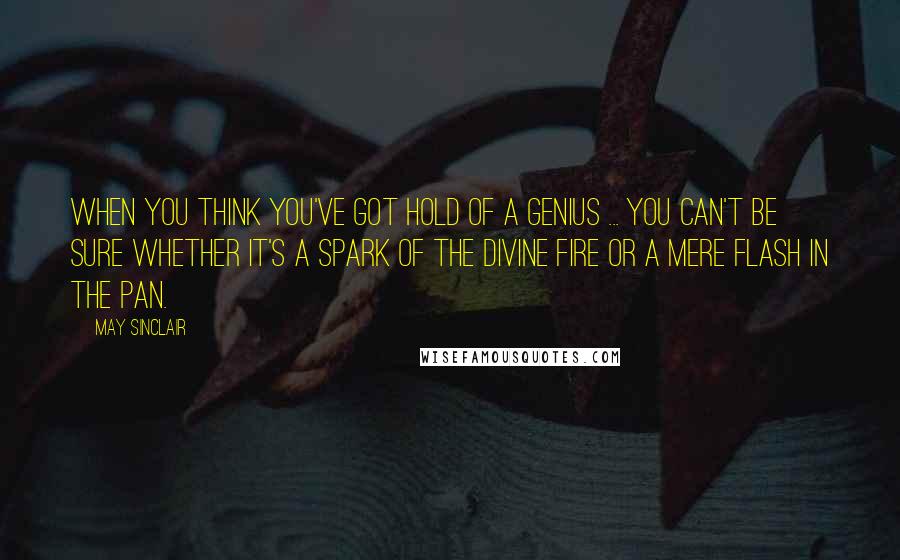 May Sinclair Quotes: When you think you've got hold of a genius ... you can't be sure whether it's a spark of the divine fire or a mere flash in the pan.