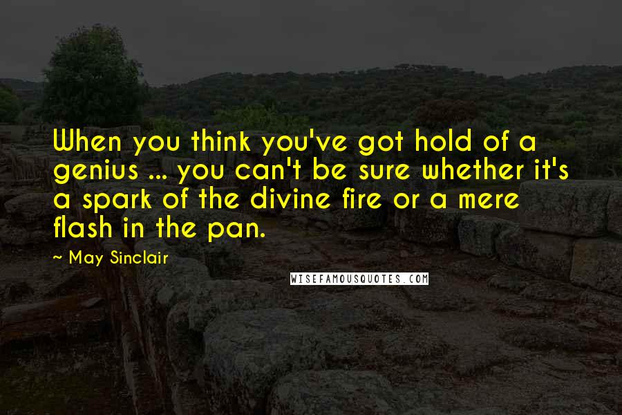 May Sinclair Quotes: When you think you've got hold of a genius ... you can't be sure whether it's a spark of the divine fire or a mere flash in the pan.