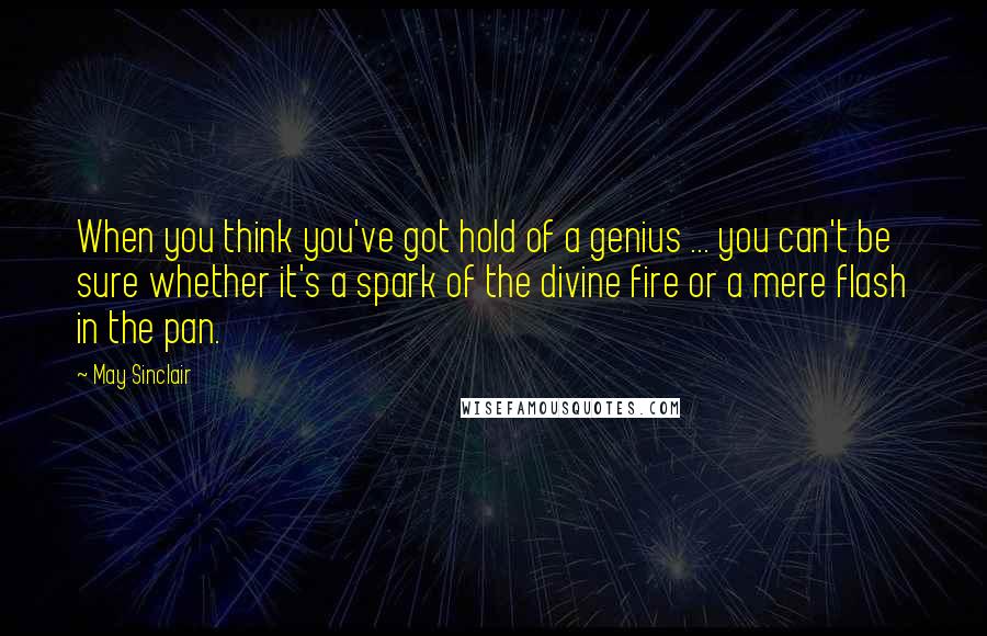 May Sinclair Quotes: When you think you've got hold of a genius ... you can't be sure whether it's a spark of the divine fire or a mere flash in the pan.