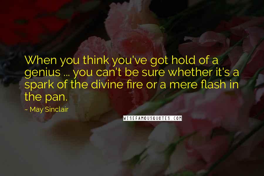 May Sinclair Quotes: When you think you've got hold of a genius ... you can't be sure whether it's a spark of the divine fire or a mere flash in the pan.