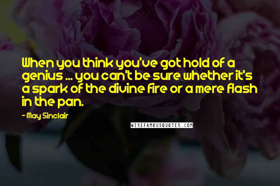 May Sinclair Quotes: When you think you've got hold of a genius ... you can't be sure whether it's a spark of the divine fire or a mere flash in the pan.
