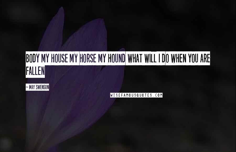 May Swenson Quotes: Body my house my horse my hound what will I do when you are fallen