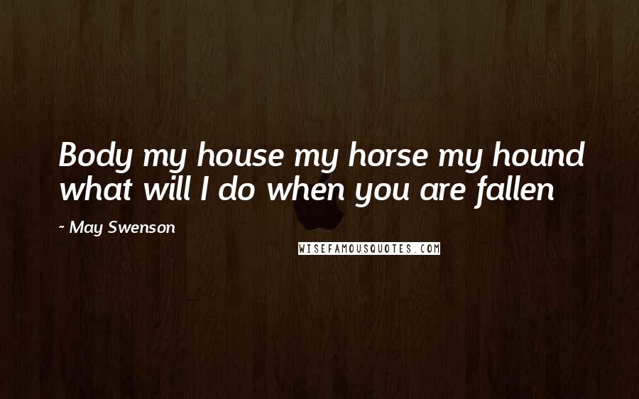 May Swenson Quotes: Body my house my horse my hound what will I do when you are fallen