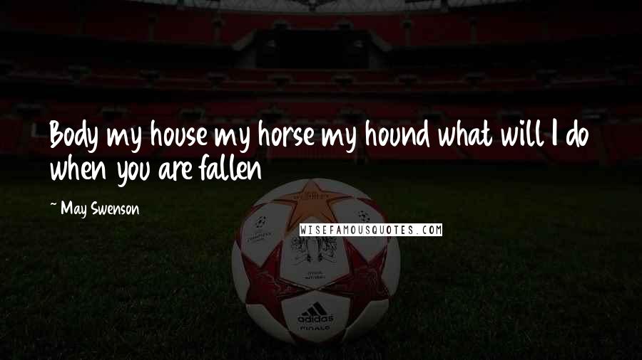 May Swenson Quotes: Body my house my horse my hound what will I do when you are fallen