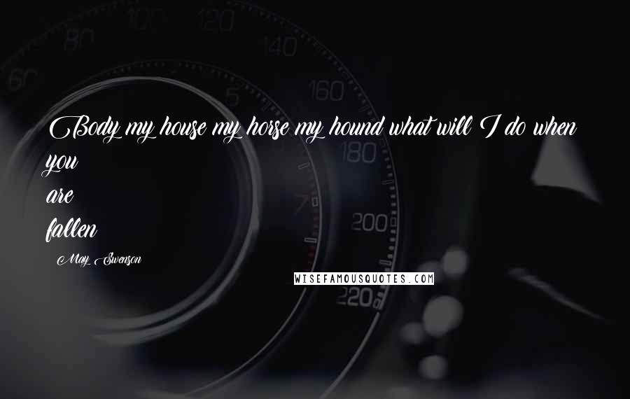 May Swenson Quotes: Body my house my horse my hound what will I do when you are fallen