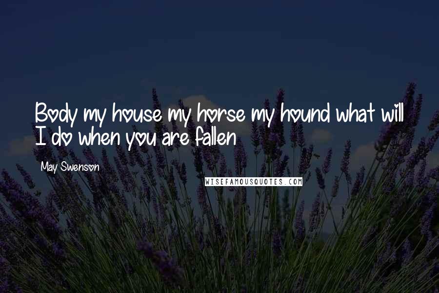 May Swenson Quotes: Body my house my horse my hound what will I do when you are fallen