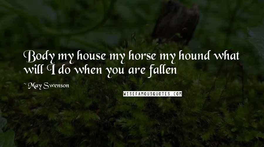 May Swenson Quotes: Body my house my horse my hound what will I do when you are fallen