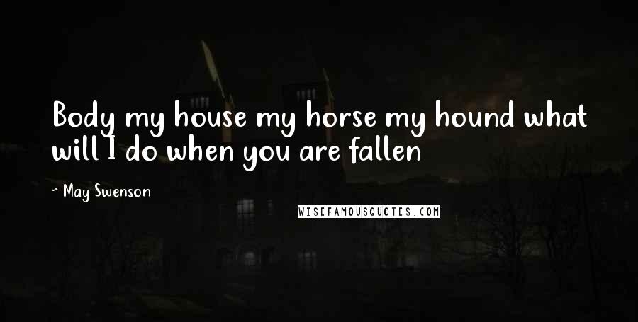 May Swenson Quotes: Body my house my horse my hound what will I do when you are fallen
