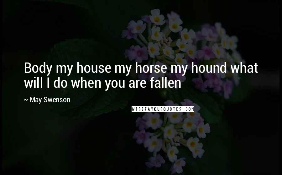 May Swenson Quotes: Body my house my horse my hound what will I do when you are fallen