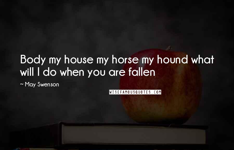 May Swenson Quotes: Body my house my horse my hound what will I do when you are fallen