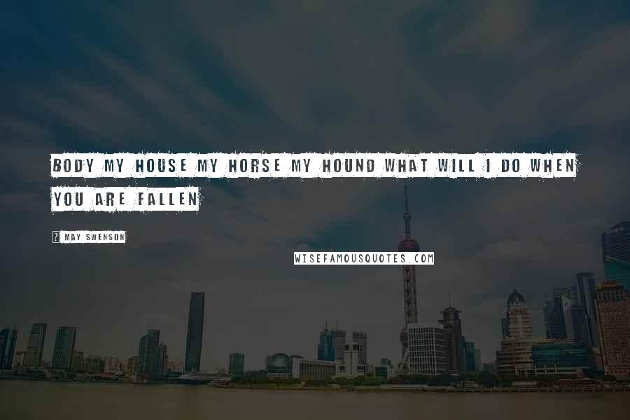 May Swenson Quotes: Body my house my horse my hound what will I do when you are fallen