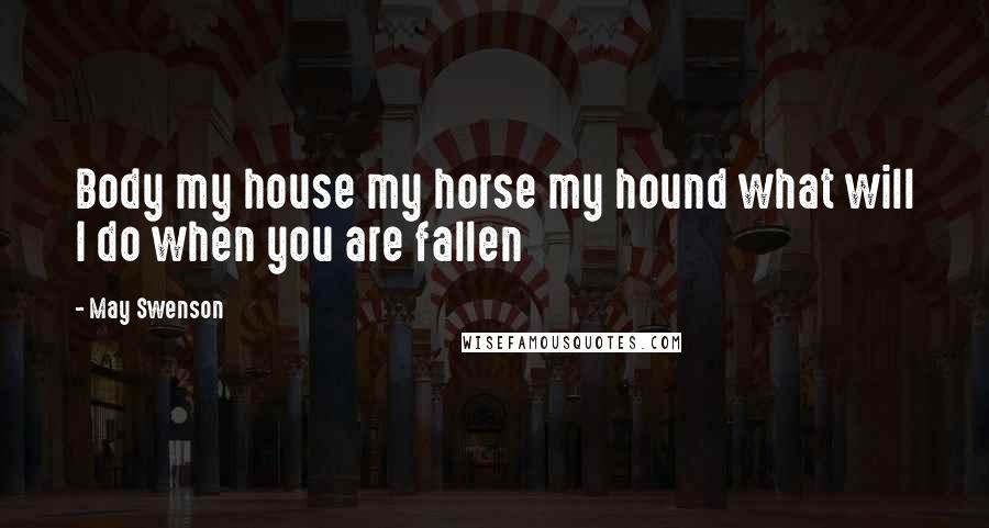 May Swenson Quotes: Body my house my horse my hound what will I do when you are fallen