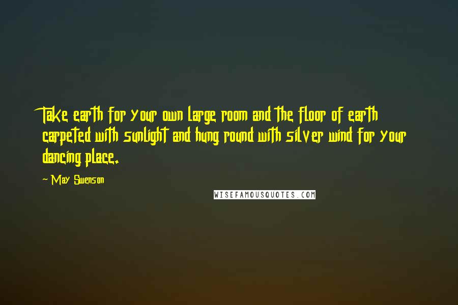 May Swenson Quotes: Take earth for your own large room and the floor of earth carpeted with sunlight and hung round with silver wind for your dancing place.