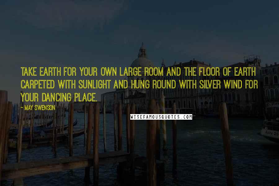 May Swenson Quotes: Take earth for your own large room and the floor of earth carpeted with sunlight and hung round with silver wind for your dancing place.