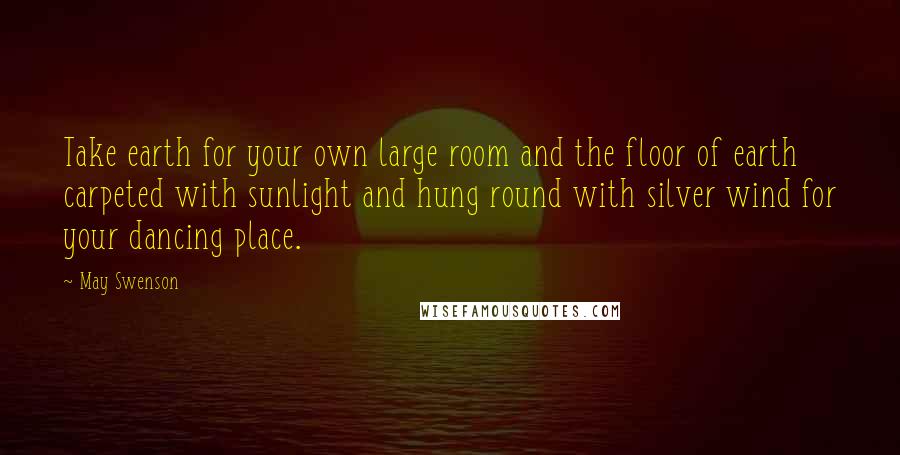 May Swenson Quotes: Take earth for your own large room and the floor of earth carpeted with sunlight and hung round with silver wind for your dancing place.