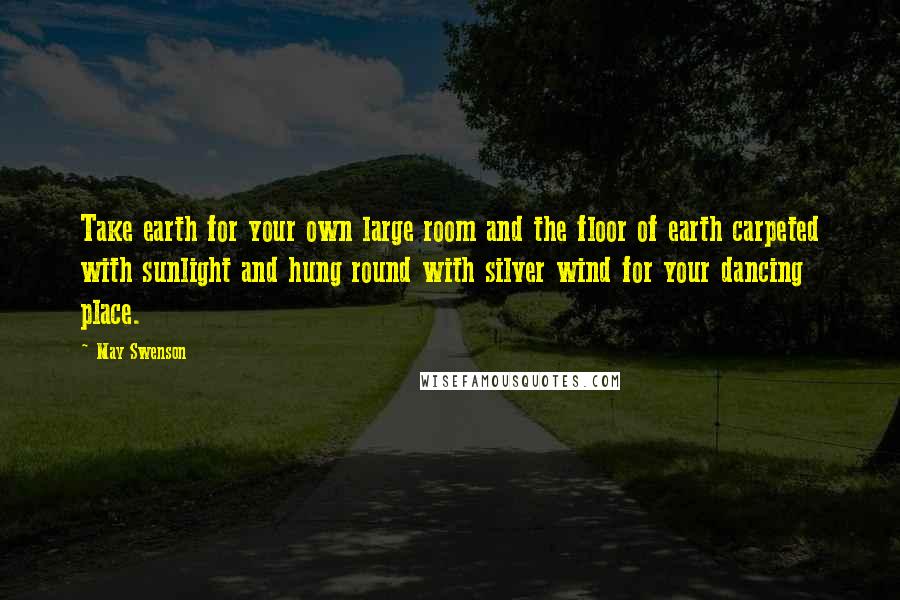 May Swenson Quotes: Take earth for your own large room and the floor of earth carpeted with sunlight and hung round with silver wind for your dancing place.