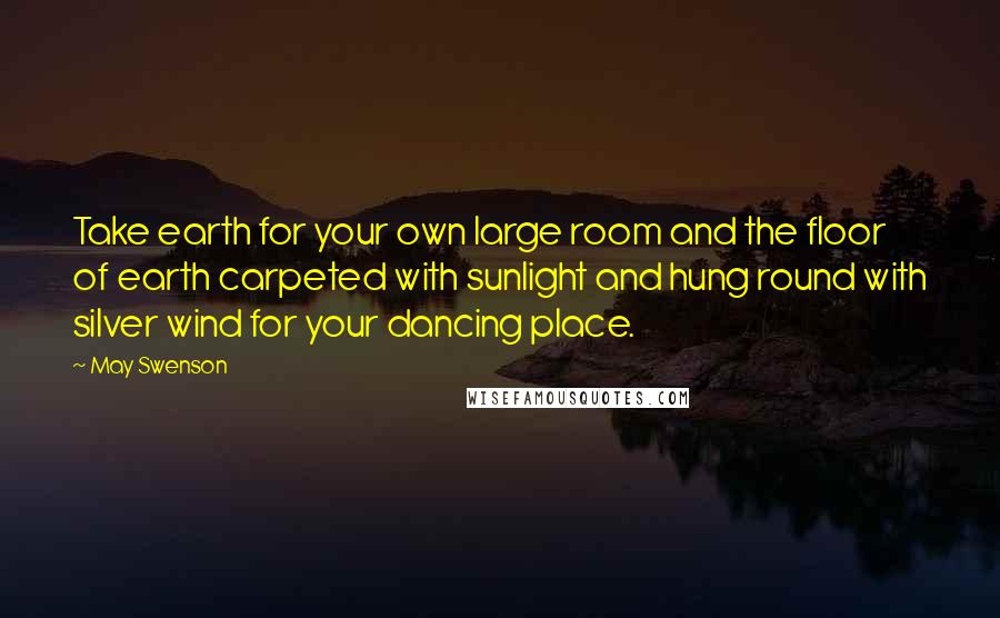 May Swenson Quotes: Take earth for your own large room and the floor of earth carpeted with sunlight and hung round with silver wind for your dancing place.