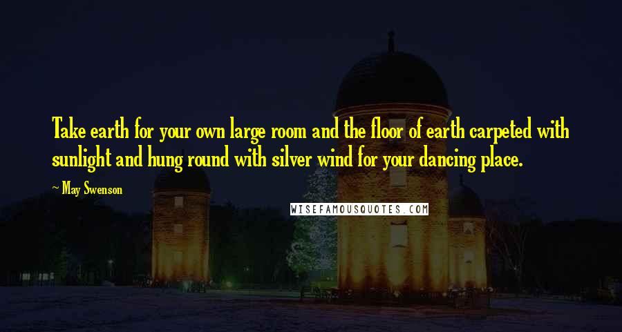 May Swenson Quotes: Take earth for your own large room and the floor of earth carpeted with sunlight and hung round with silver wind for your dancing place.