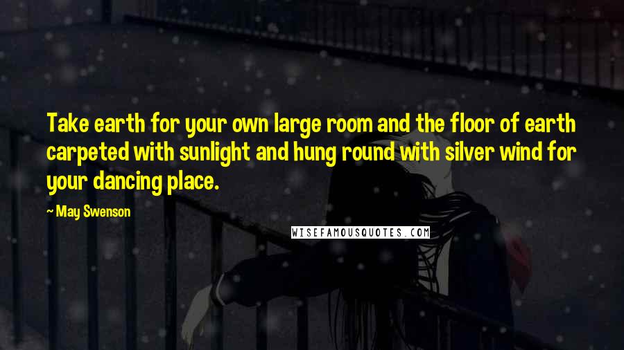 May Swenson Quotes: Take earth for your own large room and the floor of earth carpeted with sunlight and hung round with silver wind for your dancing place.