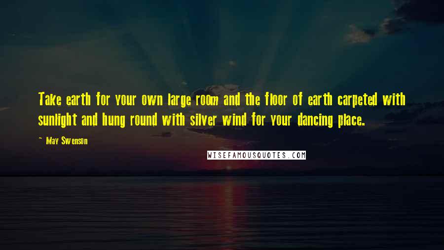 May Swenson Quotes: Take earth for your own large room and the floor of earth carpeted with sunlight and hung round with silver wind for your dancing place.