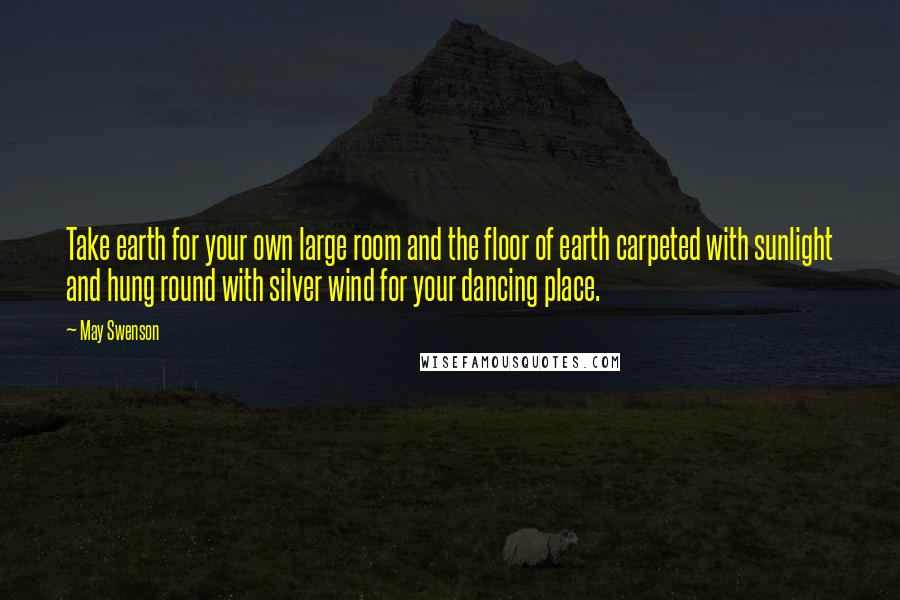 May Swenson Quotes: Take earth for your own large room and the floor of earth carpeted with sunlight and hung round with silver wind for your dancing place.