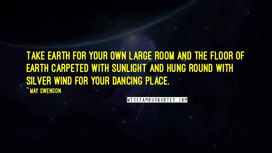 May Swenson Quotes: Take earth for your own large room and the floor of earth carpeted with sunlight and hung round with silver wind for your dancing place.