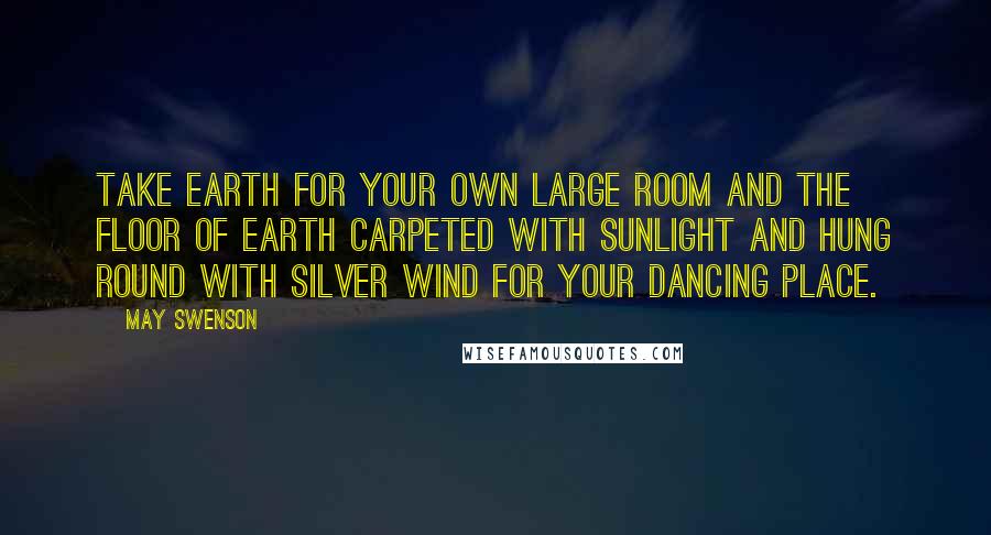 May Swenson Quotes: Take earth for your own large room and the floor of earth carpeted with sunlight and hung round with silver wind for your dancing place.