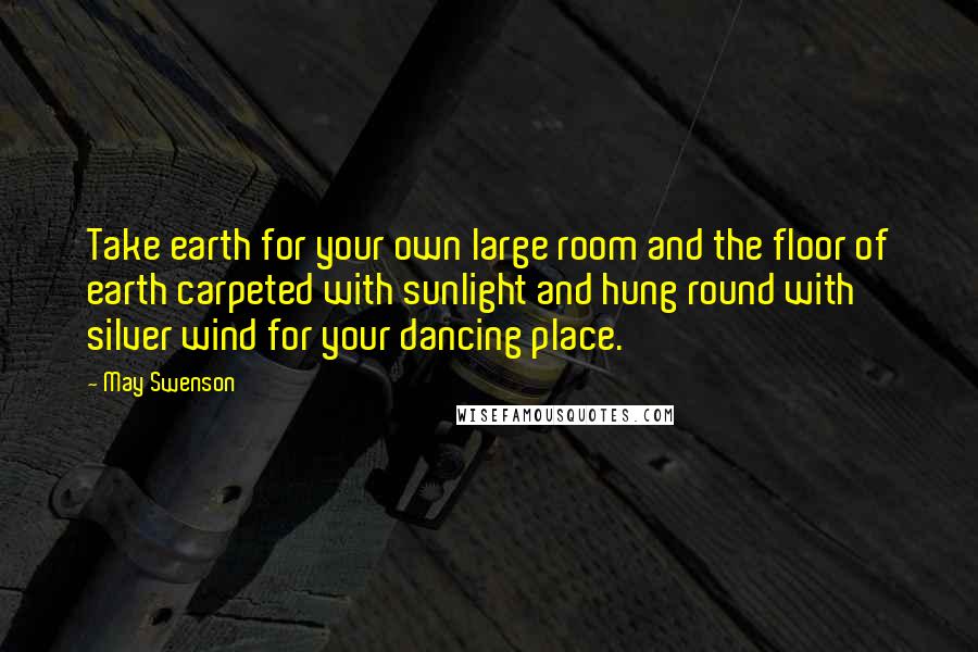 May Swenson Quotes: Take earth for your own large room and the floor of earth carpeted with sunlight and hung round with silver wind for your dancing place.