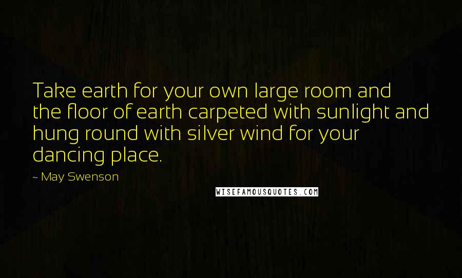 May Swenson Quotes: Take earth for your own large room and the floor of earth carpeted with sunlight and hung round with silver wind for your dancing place.