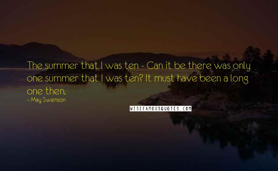 May Swenson Quotes: The summer that I was ten - Can it be there was only one summer that I was ten? It must have been a long one then.