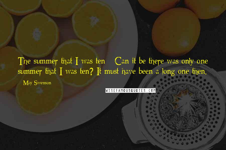 May Swenson Quotes: The summer that I was ten - Can it be there was only one summer that I was ten? It must have been a long one then.