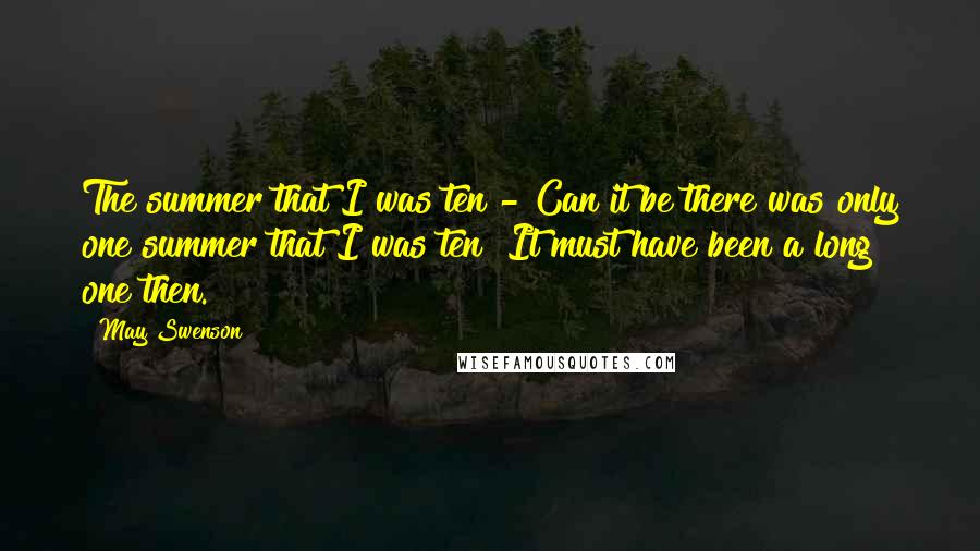 May Swenson Quotes: The summer that I was ten - Can it be there was only one summer that I was ten? It must have been a long one then.