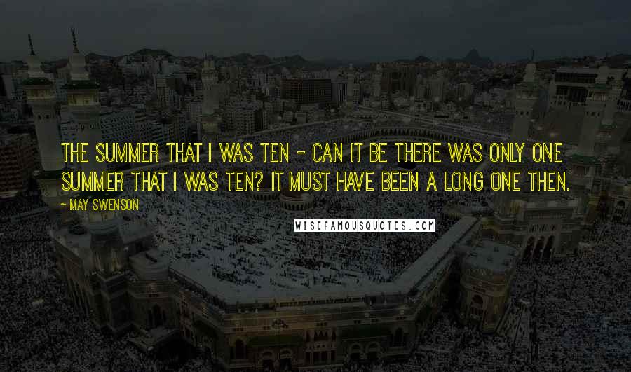 May Swenson Quotes: The summer that I was ten - Can it be there was only one summer that I was ten? It must have been a long one then.