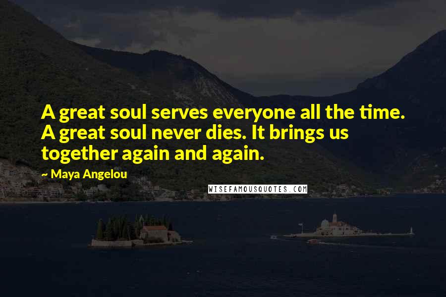 Maya Angelou Quotes: A great soul serves everyone all the time. A great soul never dies. It brings us together again and again.