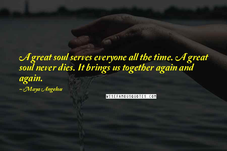 Maya Angelou Quotes: A great soul serves everyone all the time. A great soul never dies. It brings us together again and again.