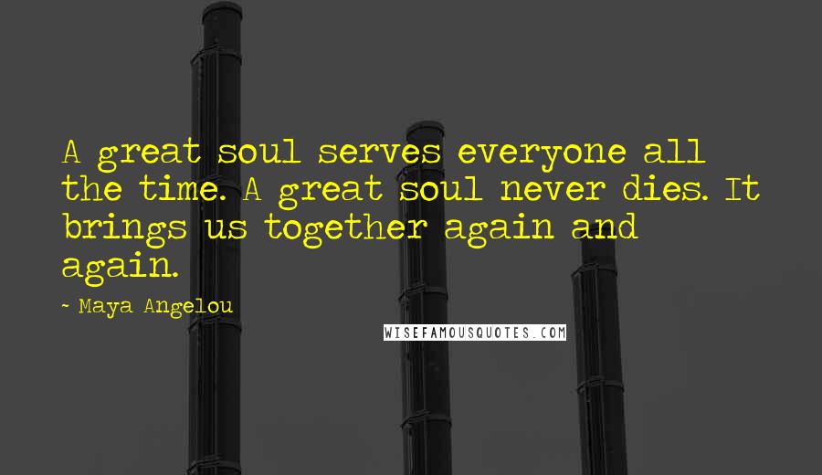 Maya Angelou Quotes: A great soul serves everyone all the time. A great soul never dies. It brings us together again and again.
