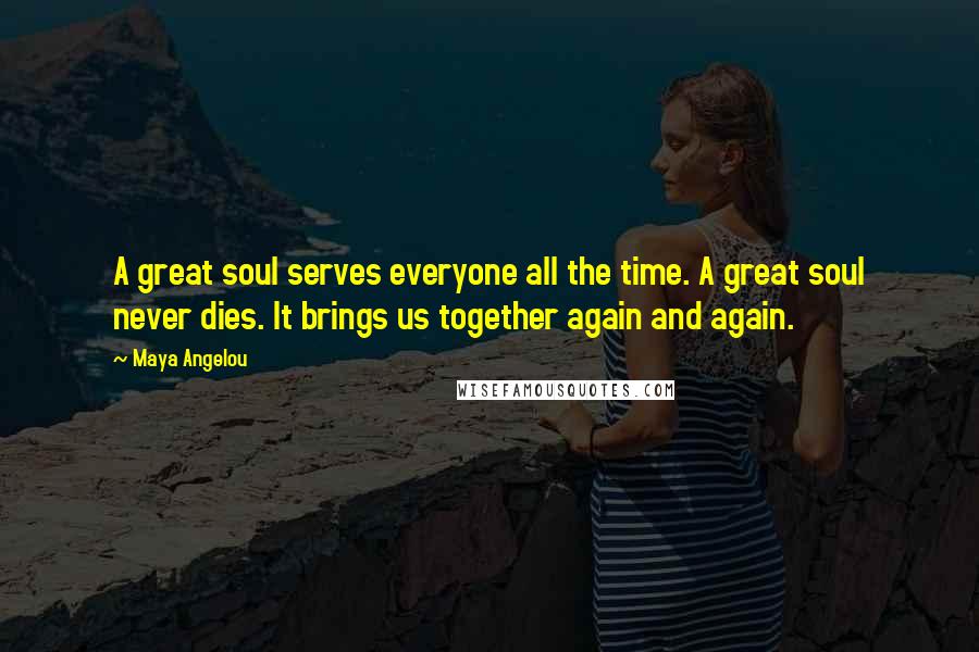 Maya Angelou Quotes: A great soul serves everyone all the time. A great soul never dies. It brings us together again and again.