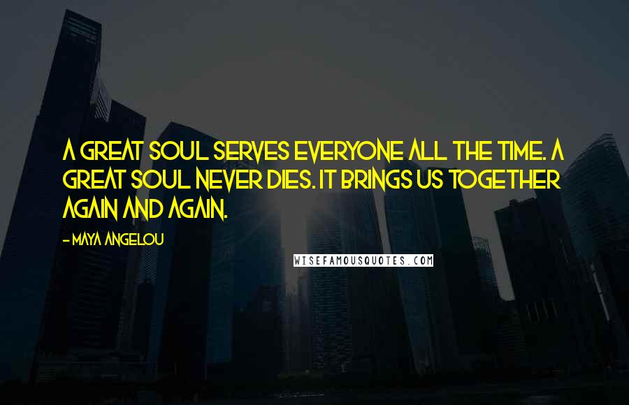 Maya Angelou Quotes: A great soul serves everyone all the time. A great soul never dies. It brings us together again and again.