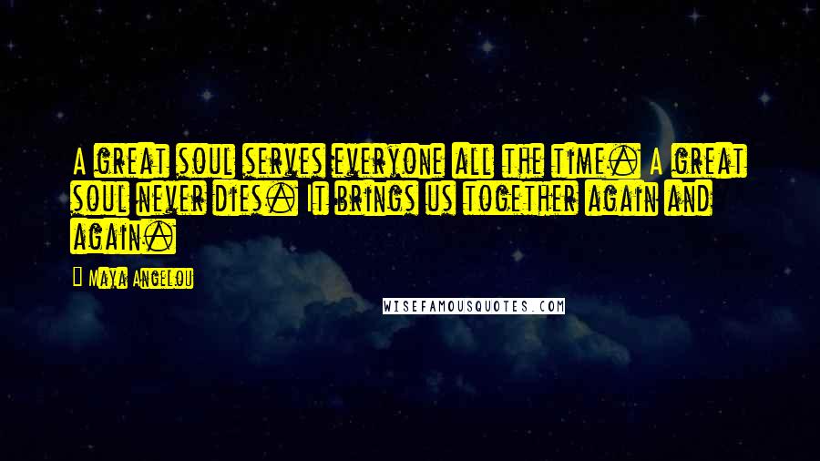 Maya Angelou Quotes: A great soul serves everyone all the time. A great soul never dies. It brings us together again and again.