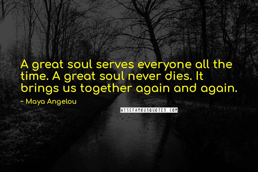 Maya Angelou Quotes: A great soul serves everyone all the time. A great soul never dies. It brings us together again and again.