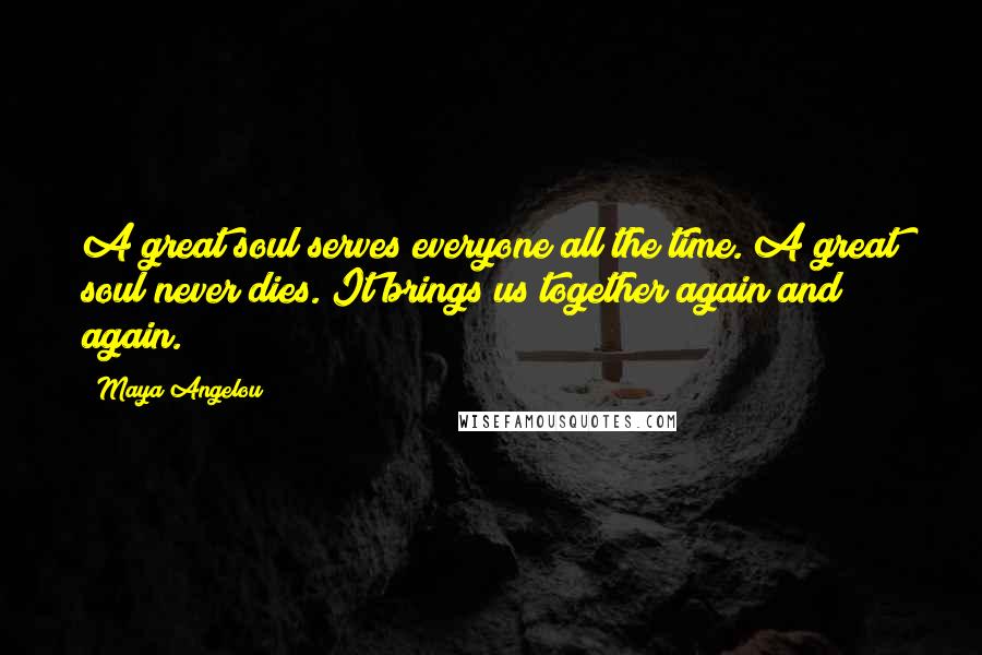 Maya Angelou Quotes: A great soul serves everyone all the time. A great soul never dies. It brings us together again and again.