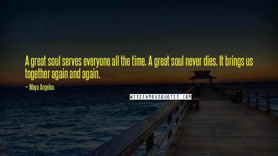 Maya Angelou Quotes: A great soul serves everyone all the time. A great soul never dies. It brings us together again and again.