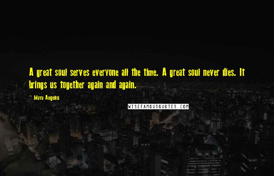 Maya Angelou Quotes: A great soul serves everyone all the time. A great soul never dies. It brings us together again and again.